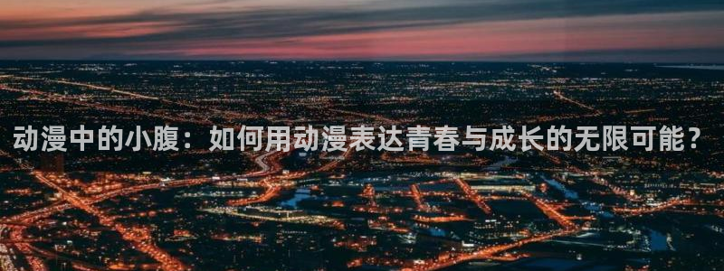 辣妹里番动漫：动漫中的小腹：如何用动漫表达青春与成长的无限可能？