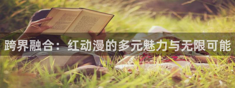 里番动漫在哪里可以看：跨界融合：红动漫的多元魅力与无限可能