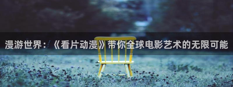里番动漫最新网址：漫游世界：《看片动漫》带你全球电影艺术的无限可能