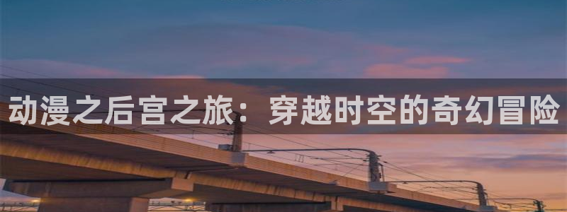最新里番漫画：动漫之后宫之旅：穿越时空的奇幻冒险