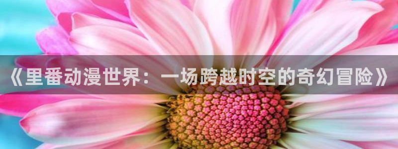 里番肉动漫：《里番动漫世界：一场跨越时空的奇幻冒险》