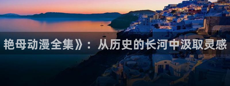 好看的里番：艳母动漫全集》：从历史的长河中汲取灵感