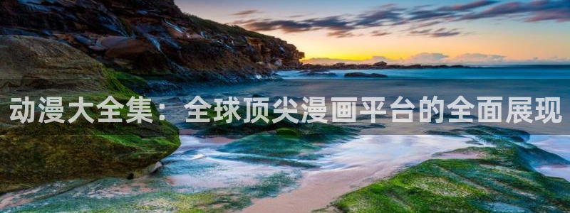 里番免费动漫：动漫大全集：全球顶尖漫画平台的全面展现