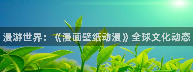 里番动漫在线观看：漫游世界：《漫画壁纸动漫》全球文化动态