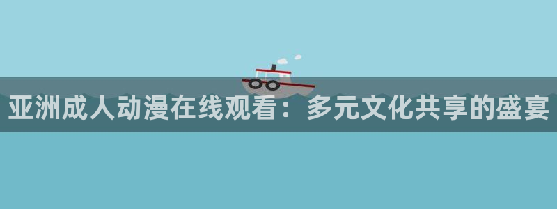 里番全彩少女本子漫画：亚洲成人动漫在线观看：多元文化共享的盛宴