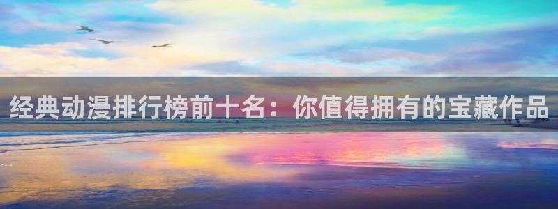 3d动漫里番在线：经典动漫排行榜前十名：你值得拥有的宝藏作品