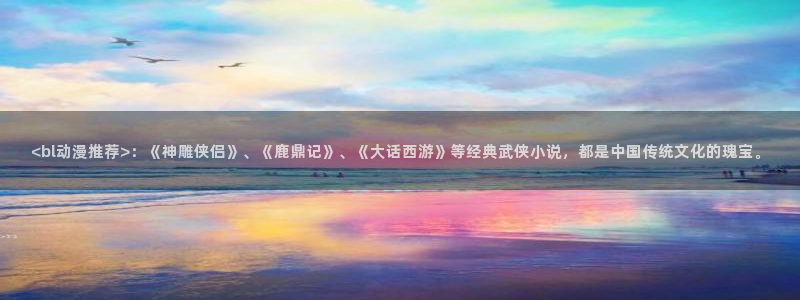 里番色列漫画：<bl动漫推荐>：《神雕侠侣》、《鹿鼎记》、《大话西游》等经典武侠小说，都是中国传统文化的瑰宝。